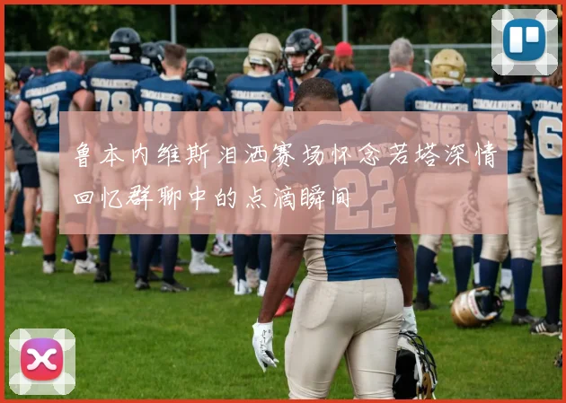 鲁本内维斯泪洒赛场怀念若塔深情回忆群聊中的点滴瞬间