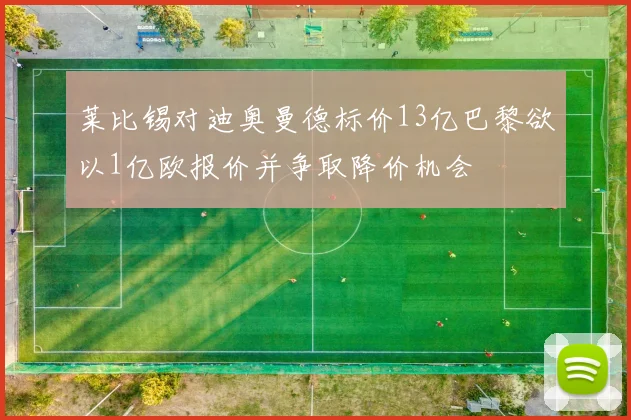 莱比锡对迪奥曼德标价13亿巴黎欲以1亿欧报价并争取降价机会