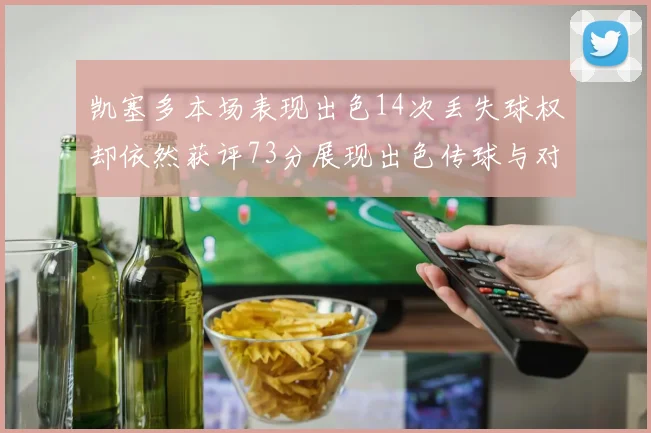 凯塞多本场表现出色14次丢失球权却依然获评73分展现出色传球与对抗能力