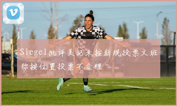 Siegel批评美记未按新规投票文班称按位置投票不合理