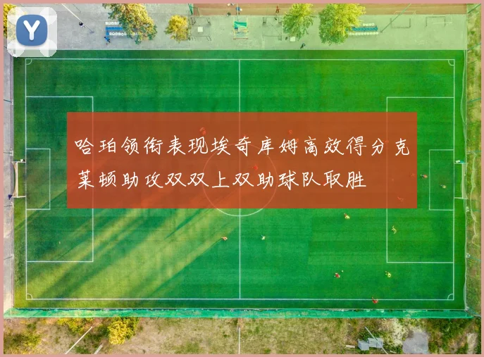 哈珀领衔表现埃奇库姆高效得分克莱顿助攻双双上双助球队取胜