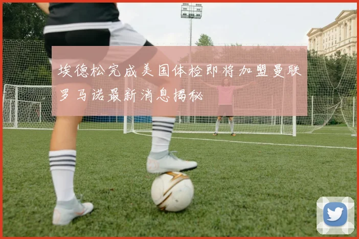 埃德松完成美国体检即将加盟曼联罗马诺最新消息揭秘