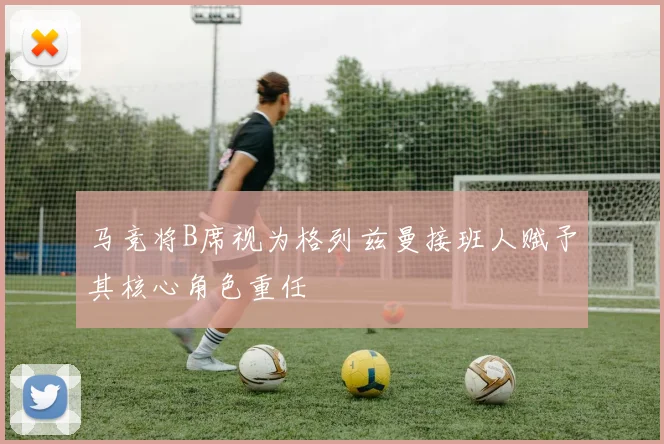 马竞将B席视为格列兹曼接班人赋予其核心角色重任