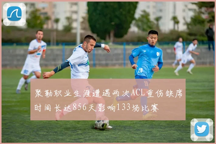 聚勒职业生涯遭遇两次ACL重伤缺席时间长达856天影响133场比赛