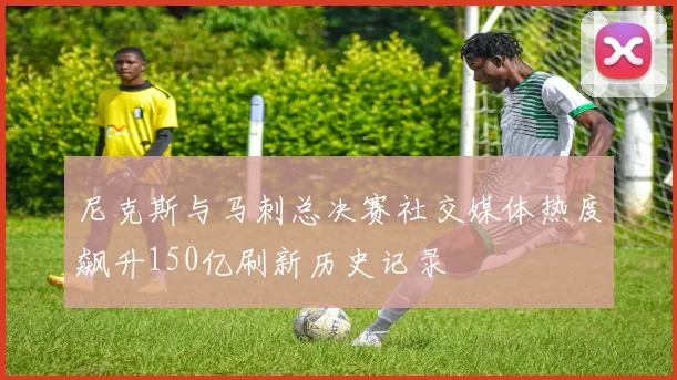 尼克斯与马刺总决赛社交媒体热度飙升150亿刷新历史记录