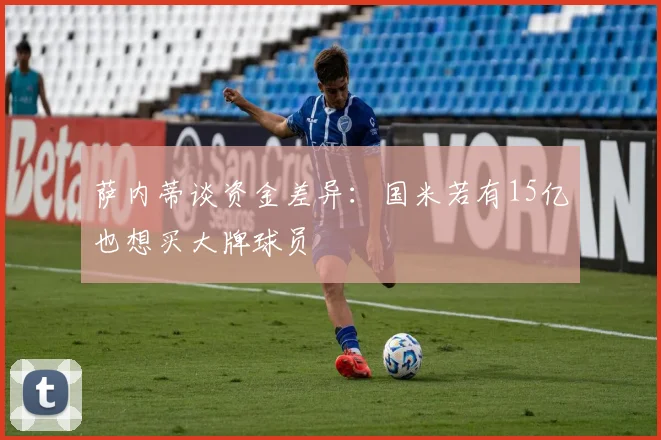 萨内蒂谈资金差异：国米若有15亿也想买大牌球员