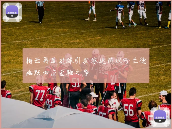 梅西再度进球引发球迷热议哈兰德幽默回应金靴之争