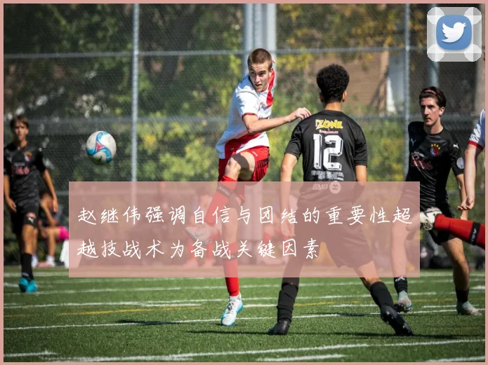 赵继伟强调自信与团结的重要性超越技战术为备战关键因素