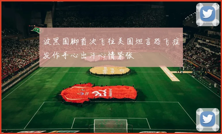 波黑国脚首次飞往美国坦言恐飞症发作手心出汗心情紧张