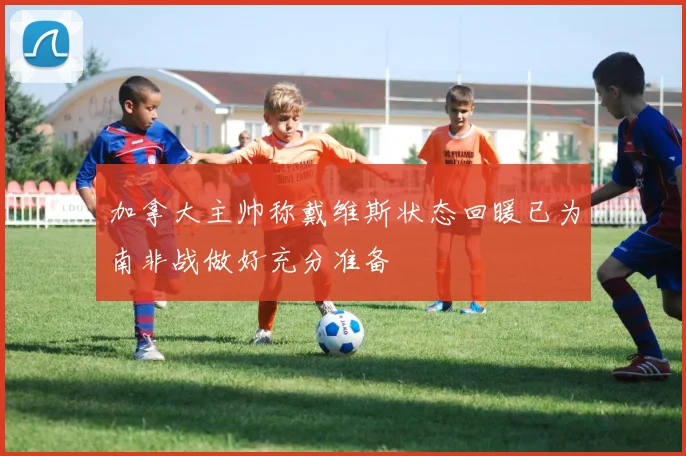 加拿大主帅称戴维斯状态回暖已为南非战做好充分准备