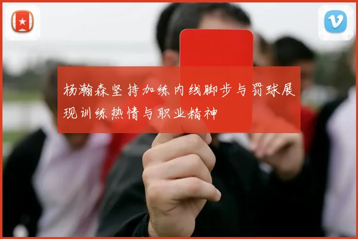 杨瀚森坚持加练内线脚步与罚球展现训练热情与职业精神