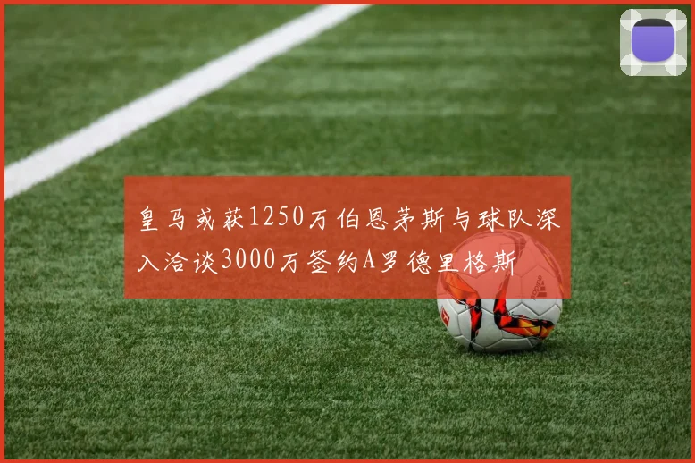 皇马或获1250万伯恩茅斯与球队深入洽谈3000万签约A罗德里格斯