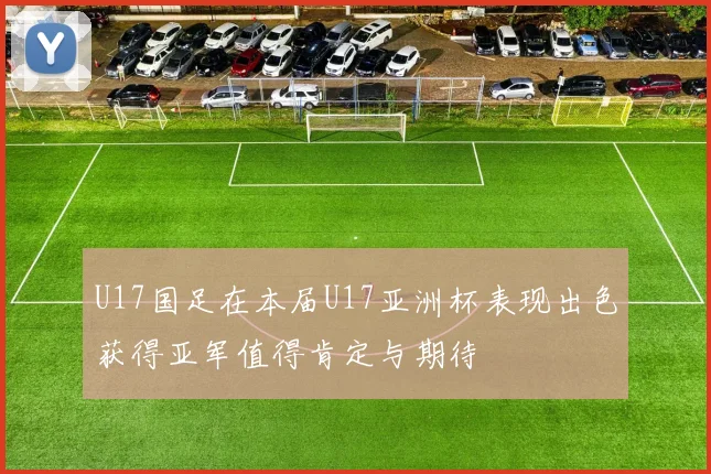 U17国足在本届U17亚洲杯表现出色获得亚军值得肯定与期待