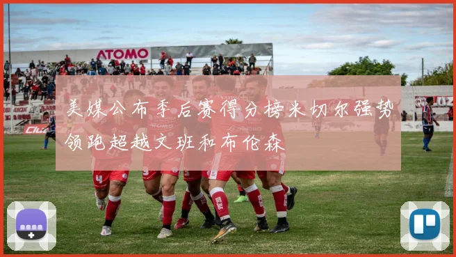 美媒公布季后赛得分榜米切尔强势领跑超越文班和布伦森