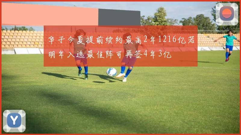 华子今夏提前续约最高2年1216亿若明年入选最佳阵可再签4年3亿