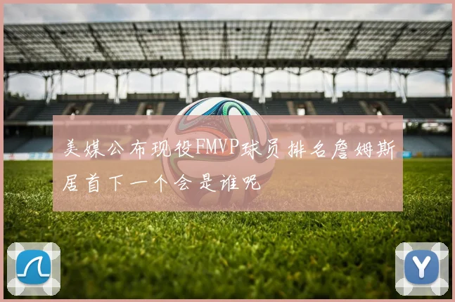 美媒公布现役FMVP球员排名詹姆斯居首下一个会是谁呢