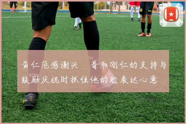 黄仁范感谢兴慜哥和刚仁的支持与鼓励庆祝时抓住他的脸表达心意