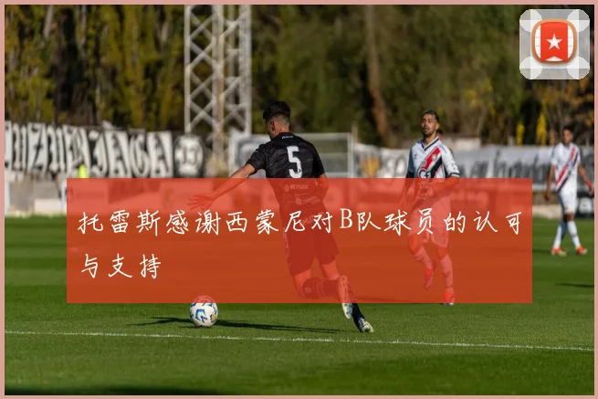 托雷斯感谢西蒙尼对B队球员的认可与支持