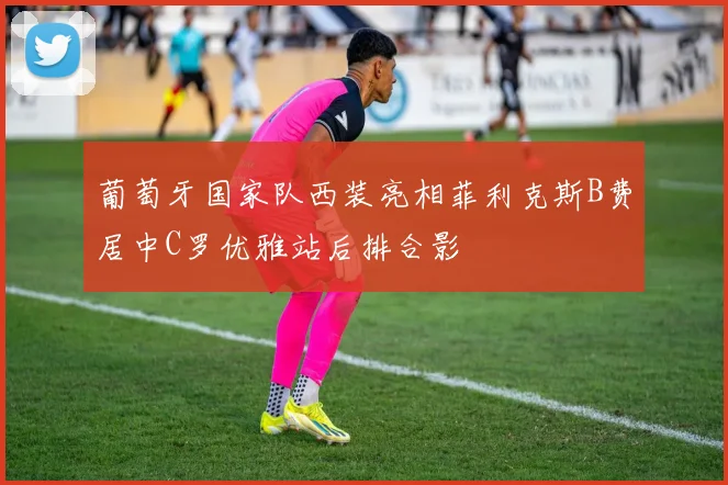 葡萄牙国家队西装亮相菲利克斯B费居中C罗优雅站后排合影