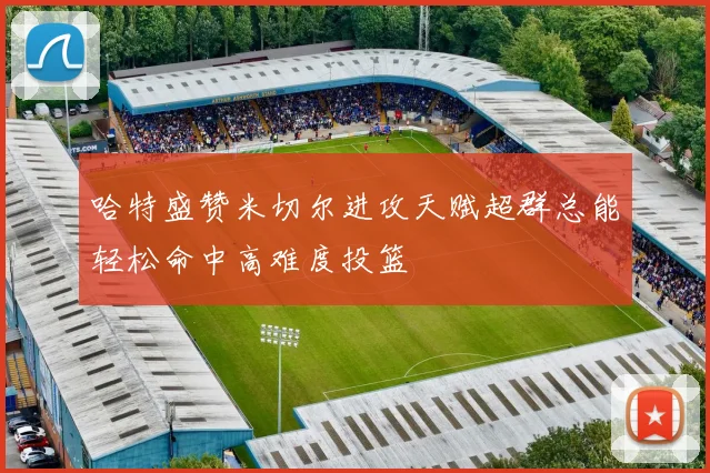 哈特盛赞米切尔进攻天赋超群总能轻松命中高难度投篮