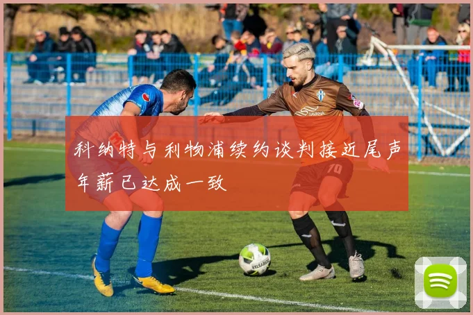 科纳特与利物浦续约谈判接近尾声年薪已达成一致