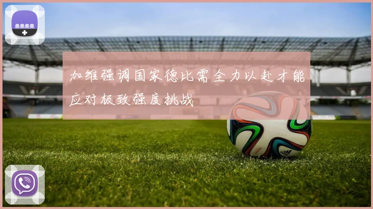 加维强调国家德比需全力以赴才能应对极致强度挑战