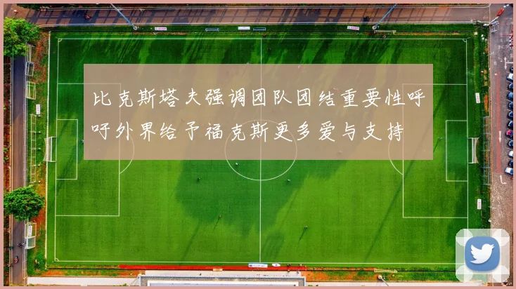 比克斯塔夫强调团队团结重要性呼吁外界给予福克斯更多爱与支持