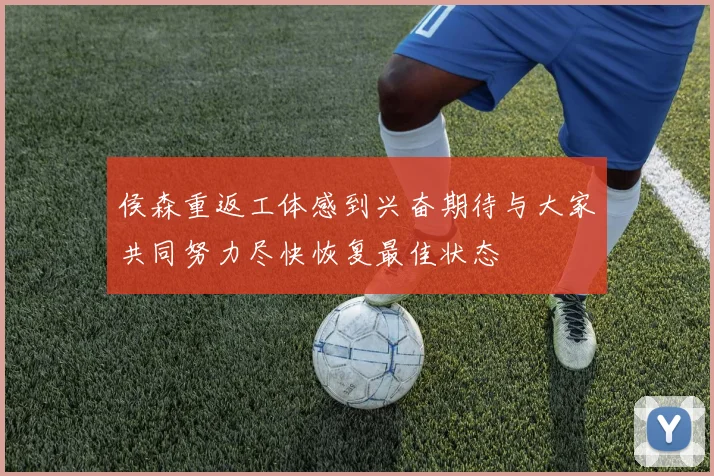 侯森重返工体感到兴奋期待与大家共同努力尽快恢复最佳状态