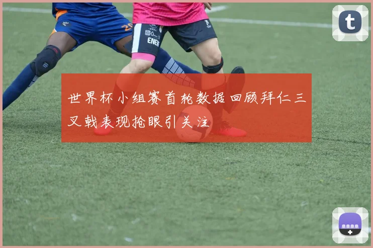 世界杯小组赛首轮数据回顾拜仁三叉戟表现抢眼引关注