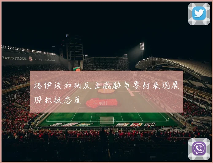 格伊谈加纳反击威胁与零封表现展现积极态度