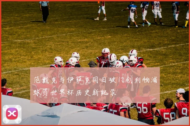 范戴克与伊萨克同日破门创利物浦球员世界杯历史新纪录