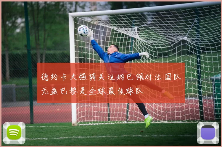 德约卡夫强调关注姆巴佩对法国队无益巴黎是全球最佳球队