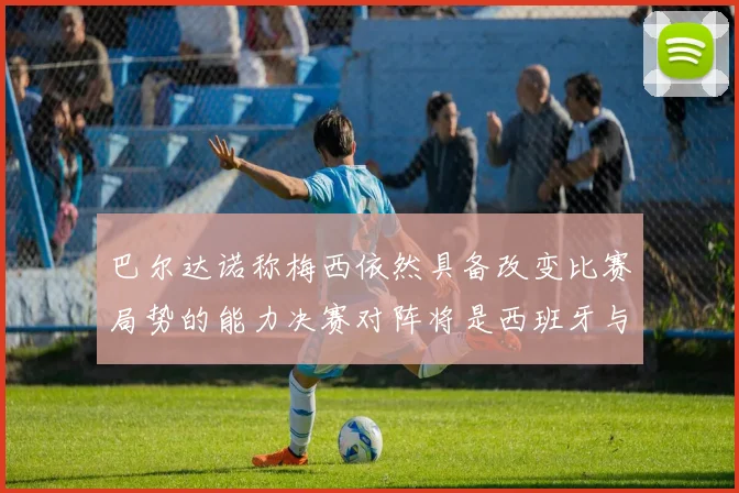 巴尔达诺称梅西依然具备改变比赛局势的能力决赛对阵将是西班牙与阿根廷