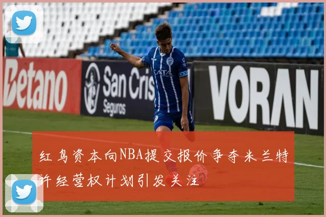 红鸟资本向NBA提交报价争夺米兰特许经营权计划引发关注