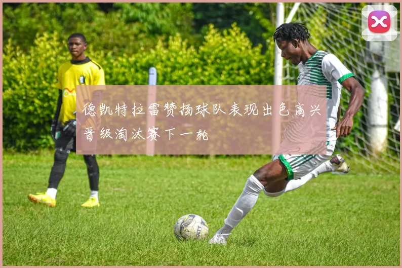 德凯特拉雷赞扬球队表现出色高兴晋级淘汰赛下一轮