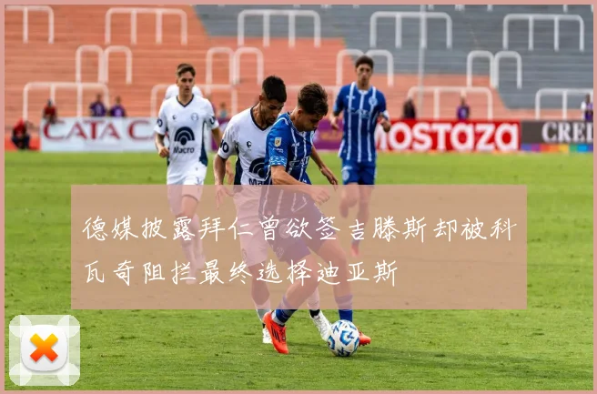 德媒披露拜仁曾欲签吉滕斯却被科瓦奇阻拦最终选择迪亚斯