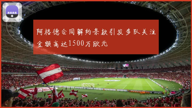 阿格德合同解约条款引发多队关注金额高达1500万欧元